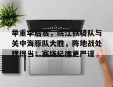 玩加电竞-举重季后赛，皖江铁骑队与关中海豚队大胜，阵地战处理得当！赛场纪律更严谨的简单介绍